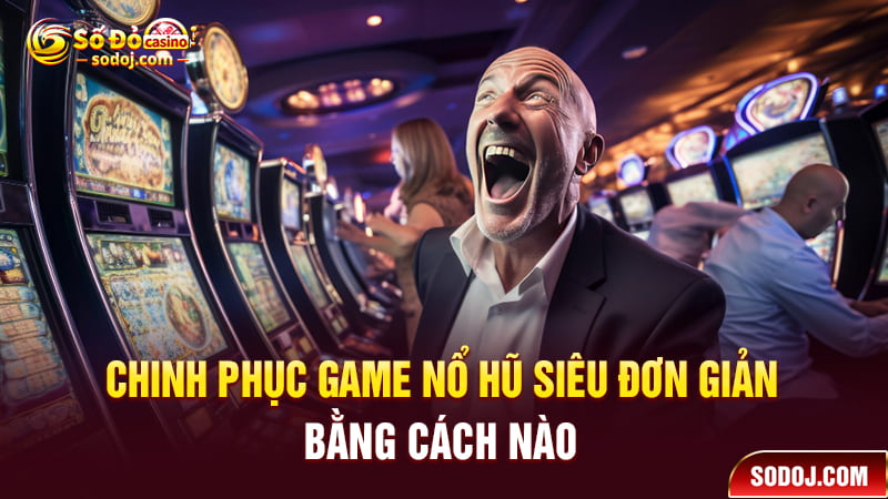 Chinh phục game nổ hũ siêu đơn giản bằng cách nào