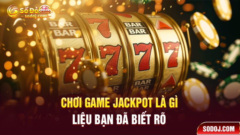 Chơi game Jackpot là gì liệu bạn đã biết rõ