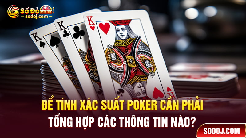 Để tính xác suất Poker cần phải tổng hợp các thông tin nào?